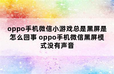 oppo手机微信小游戏总是黑屏是怎么回事 oppo手机微信黑屏模式没有声音